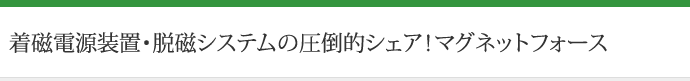 着磁電源装置・脱磁システムの圧倒的シェア！マグネットフォース